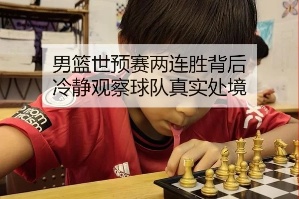 男篮世预赛两连胜背后 冷静观察球队真实处境